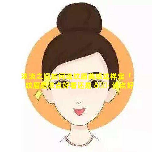 浓淡之间如何选纹眉美感这样定「纹眉是浓点好看还是 🕷 淡点好看」